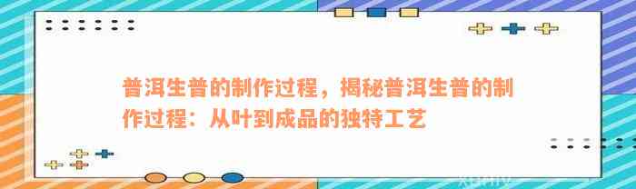 普洱生普的制作过程，揭秘普洱生普的制作过程：从叶到成品的独特工艺