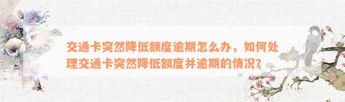 交通卡突然降低额度逾期怎么办，如何处理交通卡突然降低额度并逾期的情况？