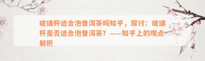 玻璃杯适合泡普洱茶吗知乎，探讨：玻璃杯是否适合泡普洱茶？——知乎上的观点解析