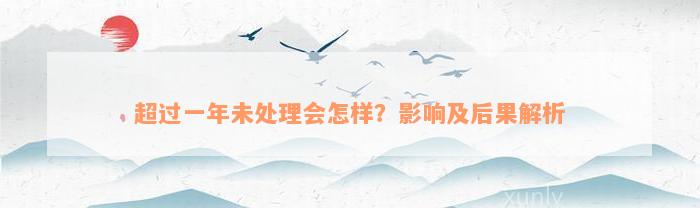 超过一年未处理会怎样？影响及后果解析