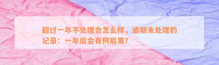 超过一年不处理会怎么样，逾期未处理的记录：一年后会有何后果？