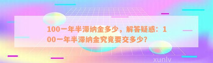 100一年半滞纳金多少，解答疑惑：100一年半滞纳金究竟要交多少？