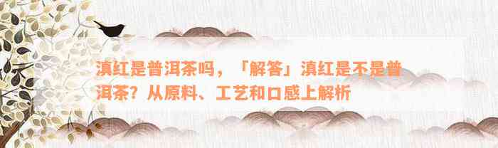 滇红是普洱茶吗，「解答」滇红是不是普洱茶？从原料、工艺和口感上解析