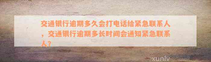 交通银行逾期多久会打电话给紧急联系人，交通银行逾期多长时间会通知紧急联系人？