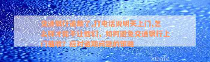 交通银行逾期了,打电话说明天上门,怎么样才能不让他们，如何避免交通银行上门催收？应对逾期问题的策略