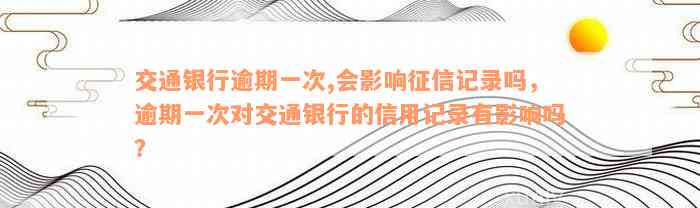 交通银行逾期一次,会影响征信记录吗，逾期一次对交通银行的信用记录有影响吗？