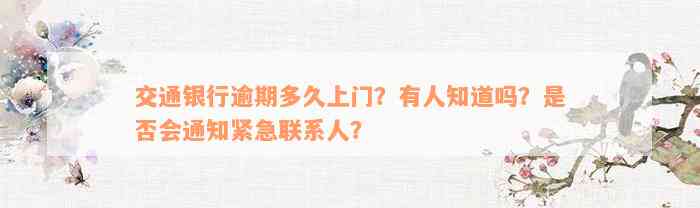 交通银行逾期多久上门？有人知道吗？是否会通知紧急联系人？