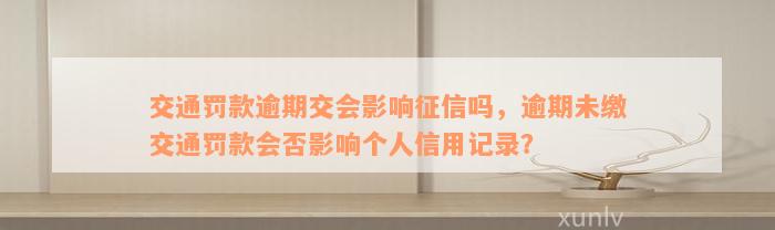 交通罚款逾期交会影响征信吗，逾期未缴交通罚款会否影响个人信用记录？