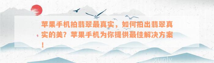 苹果手机拍翡翠最真实，如何拍出翡翠真实的美？苹果手机为你提供最佳解决方案！