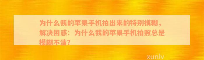 为什么我的苹果手机拍出来的特别模糊，解决困惑：为什么我的苹果手机拍照总是模糊不清？