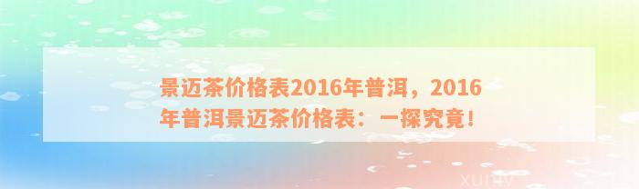 景迈茶价格表2016年普洱，2016年普洱景迈茶价格表：一探究竟！