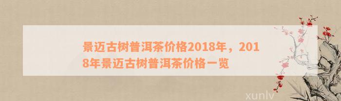 景迈古树普洱茶价格2018年，2018年景迈古树普洱茶价格一览