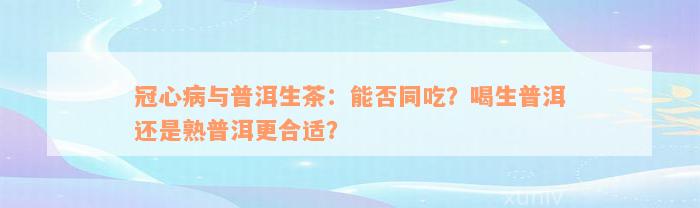 冠心病与普洱生茶：能否同吃？喝生普洱还是熟普洱更合适？