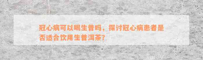 冠心病可以喝生普吗，探讨冠心病患者是否适合饮用生普洱茶？