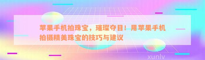 苹果手机拍珠宝，璀璨夺目！用苹果手机拍摄精美珠宝的技巧与建议