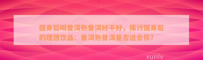 健身后喝普洱熟普洱好不好，探讨健身后的理想饮品：普洱熟普洱是否适合你？