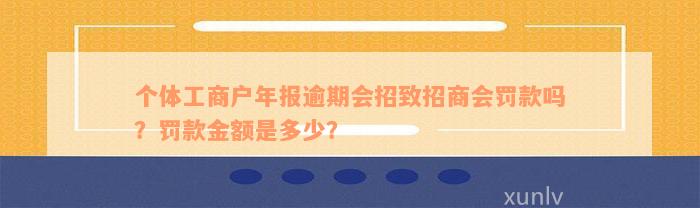 个体工商户年报逾期会招致招商会罚款吗？罚款金额是多少？