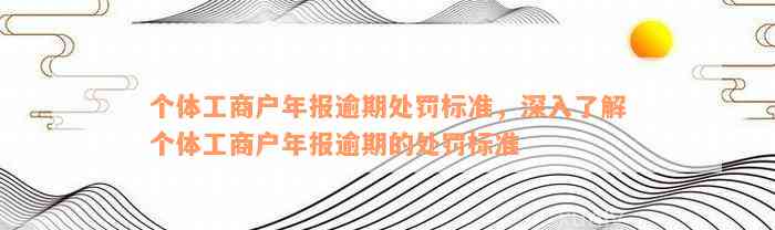 个体工商户年报逾期处罚标准，深入了解个体工商户年报逾期的处罚标准