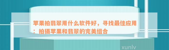 苹果拍翡翠用什么软件好，寻找最佳应用：拍摄苹果和翡翠的完美组合