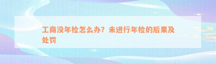 工商没年检怎么办？未进行年检的后果及处罚