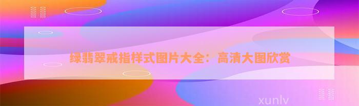 绿翡翠戒指样式图片大全：高清大图欣赏