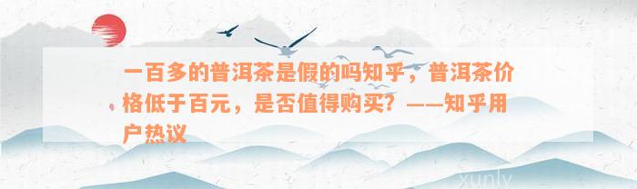 一百多的普洱茶是假的吗知乎，普洱茶价格低于百元，是否值得购买？——知乎用户热议