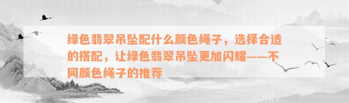 绿色翡翠吊坠配什么颜色绳子，选择合适的搭配，让绿色翡翠吊坠更加闪耀——不同颜色绳子的推荐