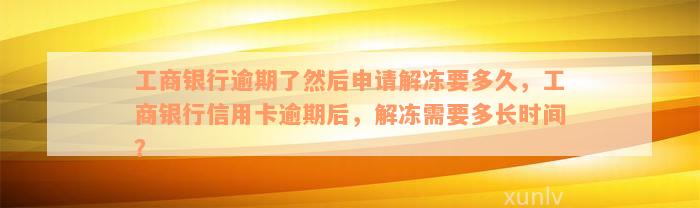 工商银行逾期了然后申请解冻要多久，工商银行信用卡逾期后，解冻需要多长时间？