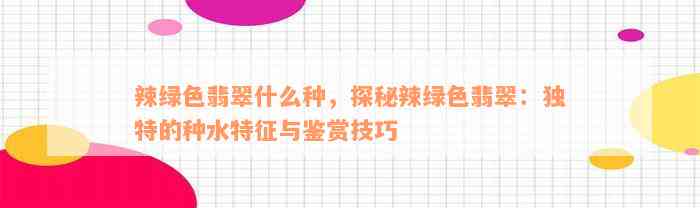 辣绿色翡翠什么种，探秘辣绿色翡翠：独特的种水特征与鉴赏技巧