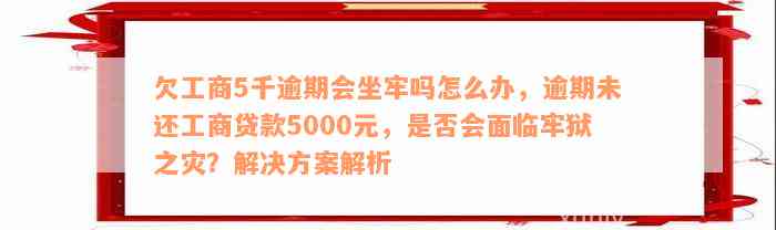 欠工商5千逾期会坐牢吗怎么办，逾期未还工商贷款5000元，是否会面临牢狱之灾？解决方案解析