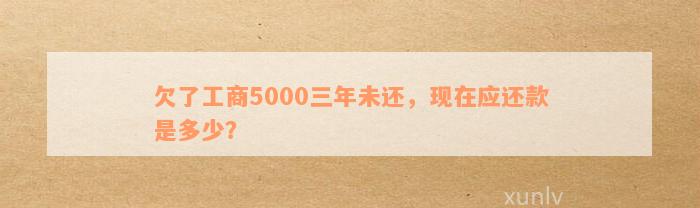 欠了工商5000三年未还，现在应还款是多少？