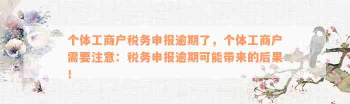 个体工商户税务申报逾期了，个体工商户需要注意：税务申报逾期可能带来的后果！