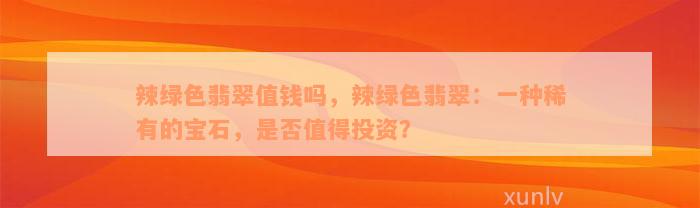 辣绿色翡翠值钱吗，辣绿色翡翠：一种稀有的宝石，是否值得投资？