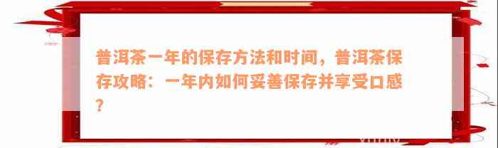 普洱茶一年的保存方法和时间，普洱茶保存攻略：一年内如何妥善保存并享受口感？