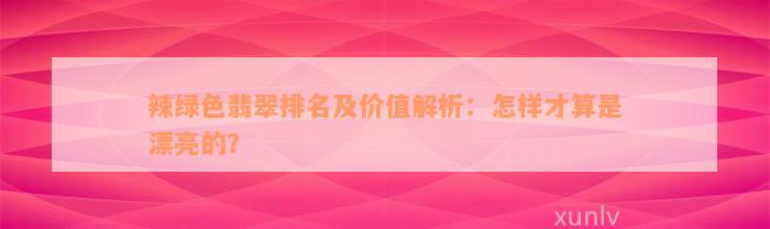 辣绿色翡翠排名及价值解析：怎样才算是漂亮的？