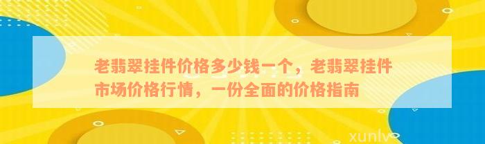 老翡翠挂件价格多少钱一个，老翡翠挂件市场价格行情，一份全面的价格指南