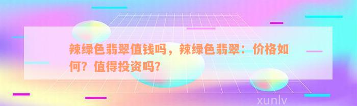 辣绿色翡翠值钱吗，辣绿色翡翠：价格如何？值得投资吗？