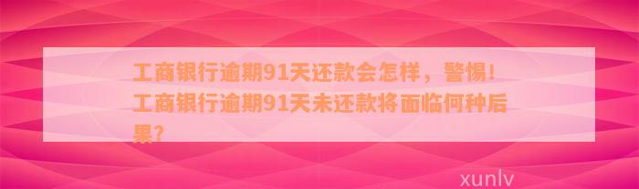 工商银行逾期91天还款会怎样，警惕！工商银行逾期91天未还款将面临何种后果？