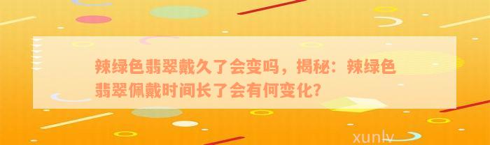 辣绿色翡翠戴久了会变吗，揭秘：辣绿色翡翠佩戴时间长了会有何变化？