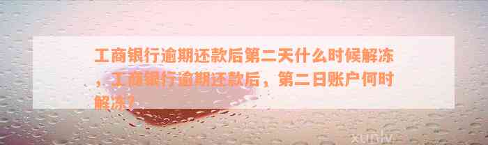 工商银行逾期还款后第二天什么时候解冻，工商银行逾期还款后，第二日账户何时解冻？