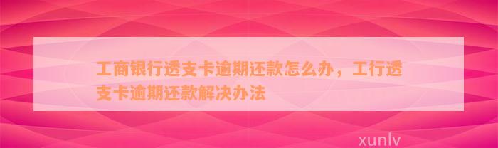 工商银行透支卡逾期还款怎么办，工行透支卡逾期还款解决办法