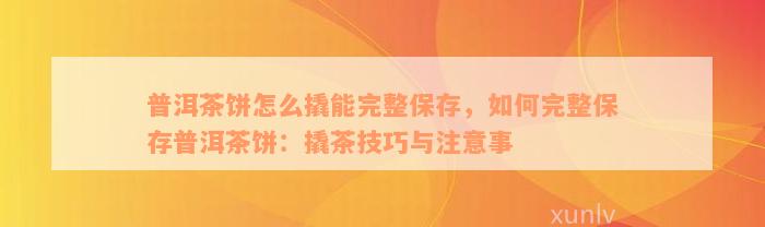 普洱茶饼怎么撬能完整保存，如何完整保存普洱茶饼：撬茶技巧与注意事