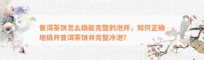 普洱茶饼怎么撬能完整的泡开，如何正确地撬开普洱茶饼并完整冲泡？