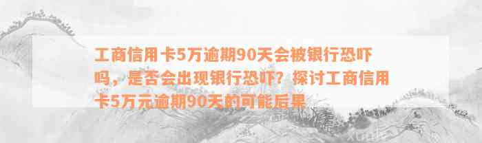 工商信用卡5万逾期90天会被银行恐吓吗，是否会出现银行恐吓？探讨工商信用卡5万元逾期90天的可能后果