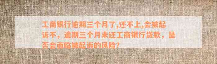 工商银行逾期三个月了,还不上,会被起诉不，逾期三个月未还工商银行贷款，是否会面临被起诉的风险？