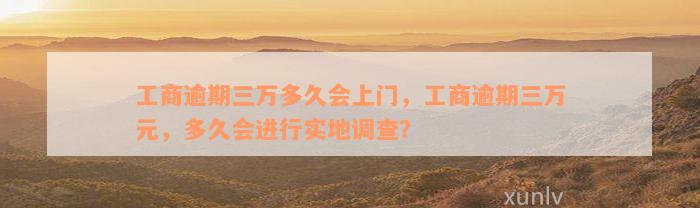 工商逾期三万多久会上门，工商逾期三万元，多久会进行实地调查？