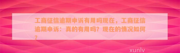 工商征信逾期申诉有用吗现在，工商征信逾期申诉：真的有用吗？现在的情况如何？