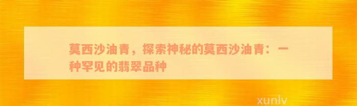 莫西沙油青，探索神秘的莫西沙油青：一种罕见的翡翠品种