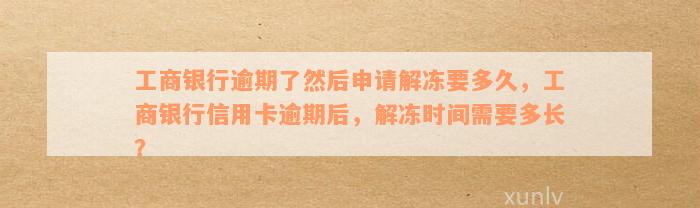 工商银行逾期了然后申请解冻要多久，工商银行信用卡逾期后，解冻时间需要多长？