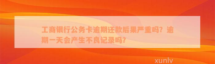 工商银行公务卡逾期还款后果严重吗？逾期一天会产生不良记录吗？